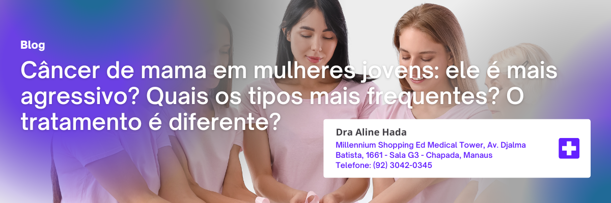 Blog 5 Câncer de mama em mulheres jovens: ele é mais agressivo? Quais os tipos mais frequentes? O tratamento é diferente?