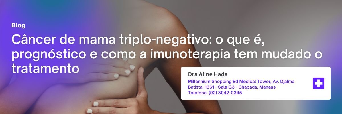 Câncer de mama triplo-negativo: o que é, prognóstico e como a imunoterapia tem mudado o tratamento